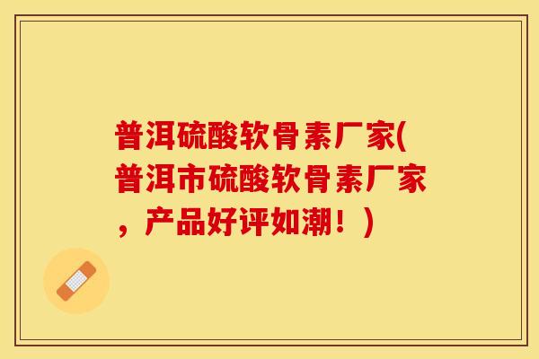 普洱硫酸软骨素厂家(普洱市硫酸软骨素厂家，产品好评如潮！)