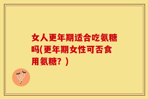 女人更年期适合吃氨糖吗(更年期女性可否食用氨糖？)