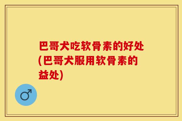 巴哥犬吃软骨素的好处(巴哥犬服用软骨素的益处)