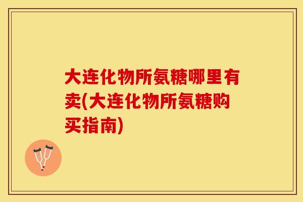 大连化物所氨糖哪里有卖(大连化物所氨糖购买指南)