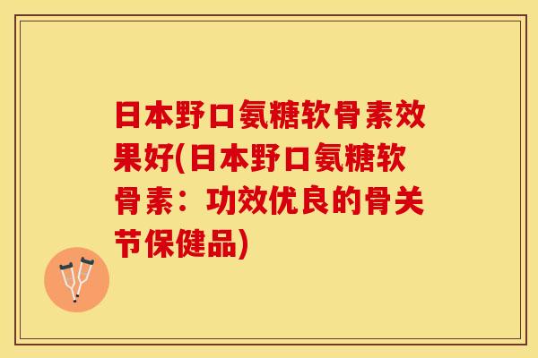 日本野口氨糖软骨素效果好(日本野口氨糖软骨素：功效优良的骨关节保健品)