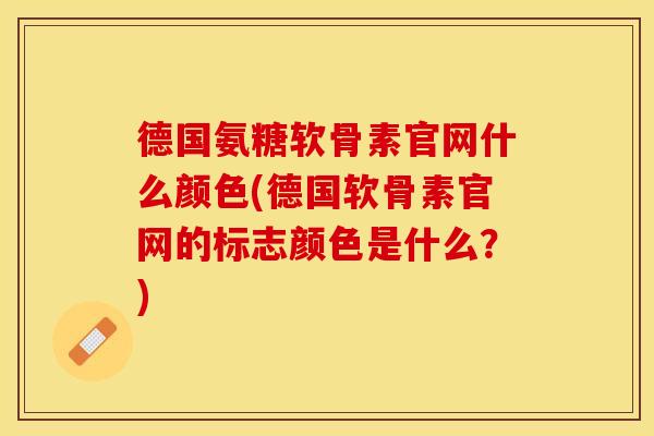 德国氨糖软骨素官网什么颜色(德国软骨素官网的标志颜色是什么？)