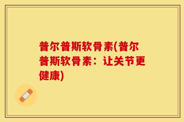 普尔普斯软骨素(普尔普斯软骨素:让关节更健康) 普尔普斯软骨素(普尔普斯软骨素:让关节更健康)