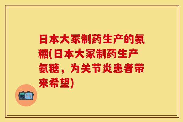 日本大冢制药生产的氨糖(日本大冢制药生产氨糖，为关节炎患者带来希望)