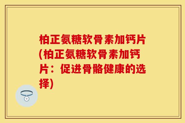 柏正氨糖软骨素加钙片(柏正氨糖软骨素加钙片：促进骨骼健康的选择)