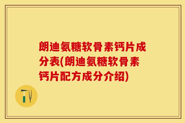 朗迪氨糖软骨素钙片成分表(朗迪氨糖软骨素钙片配方成分介绍)