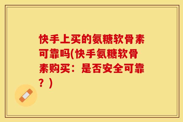 快手上买的氨糖软骨素可靠吗(快手氨糖软骨素购买：是否安全可靠？)