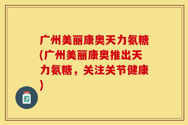 广州美丽康奥天力氨糖(广州美丽康奥推出天力氨糖,关注关节健康) 广州美丽康奥天力氨糖(广州美丽康奥推出天力氨糖,关注关节健康)