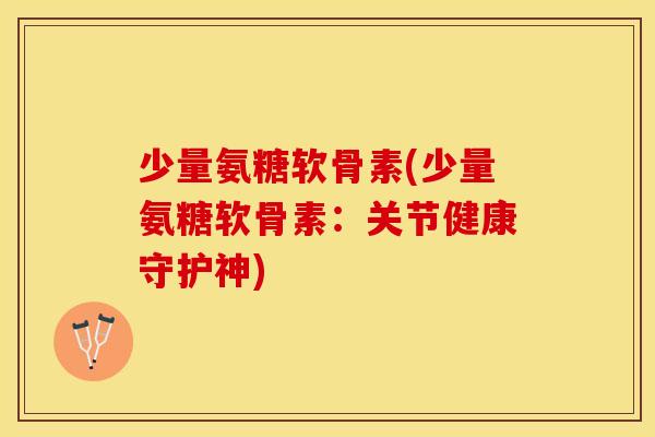 少量氨糖软骨素(少量氨糖软骨素:关节健康守护神) 少量氨糖软骨素(少量氨糖软骨素:关节健康守护神)