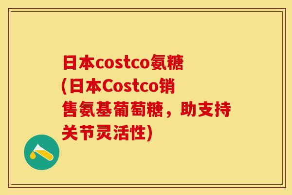 日本costco氨糖(日本Costco销售氨基葡萄糖，助支持关节灵活性)