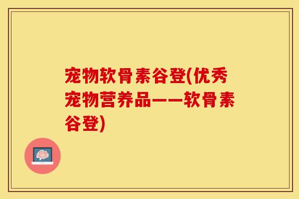 宠物软骨素谷登(优秀宠物营养品——软骨素谷登)