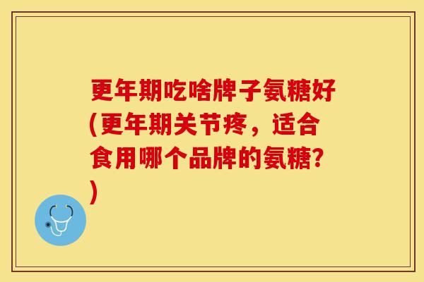更年期吃啥牌子氨糖好(更年期关节疼，适合食用哪个品牌的氨糖？)
