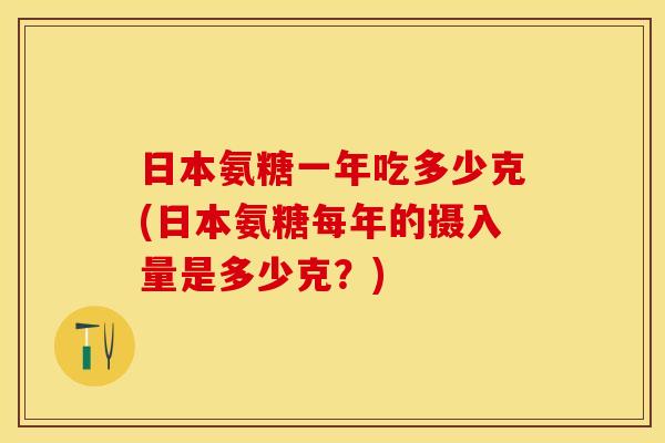日本氨糖一年吃多少克(日本氨糖每年的摄入量是多少克？)