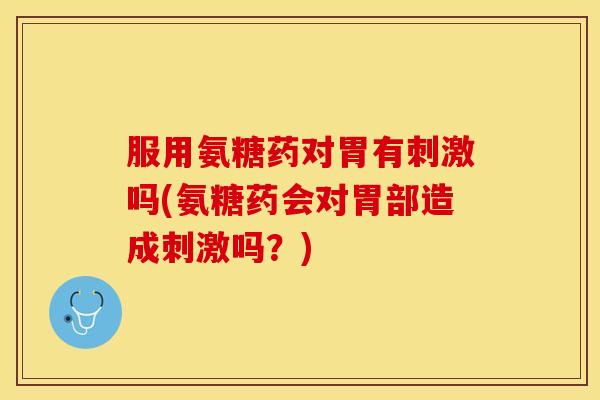 服用氨糖药对胃有刺激吗(氨糖药会对胃部造成刺激吗？)