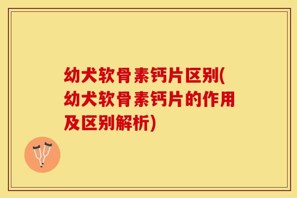 幼犬软骨素钙片区别(幼犬软骨素钙片的作用及区别解析)