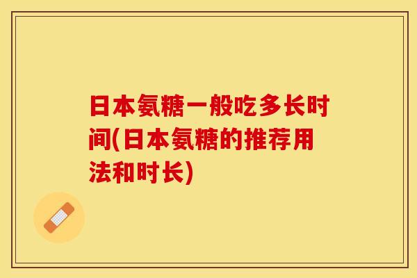 日本氨糖一般吃多长时间(日本氨糖的推荐用法和时长) 日本氨糖一般吃多长时间(日本氨糖的推荐用法和时长)