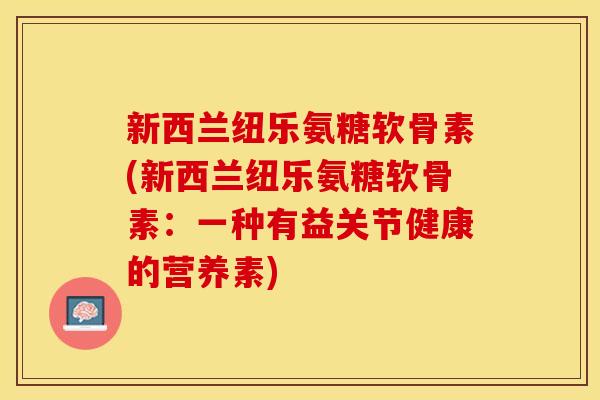 新西兰纽乐氨糖软骨素(新西兰纽乐氨糖软骨素：一种有益关节健康的营养素)