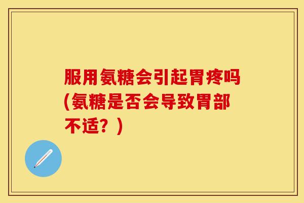 服用氨糖会引起胃疼吗(氨糖是否会导致胃部不适?) 服用氨糖会引起胃疼吗(氨糖是否会导致胃部不适?)