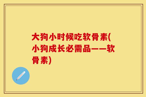 大狗小时候吃软骨素(小狗成长必需品——软骨素)