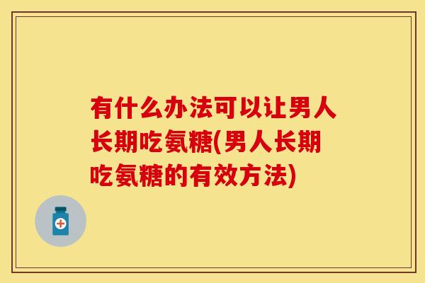 有什么办法可以让男人长期吃氨糖(男人长期吃氨糖的有效方法)