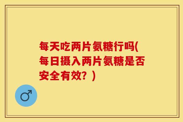 每天吃两片氨糖行吗(每日摄入两片氨糖是否安全有效？)