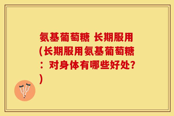 氨基葡萄糖 长期服用(长期服用氨基葡萄糖：对身体有哪些好处？)