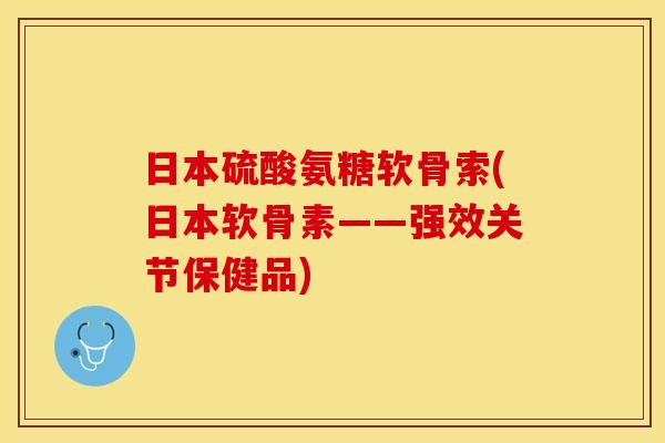 日本硫酸氨糖软骨索(日本软骨素——强效关节保健品) 日本硫酸氨糖软骨索(日本软骨素——强效关节保健品)