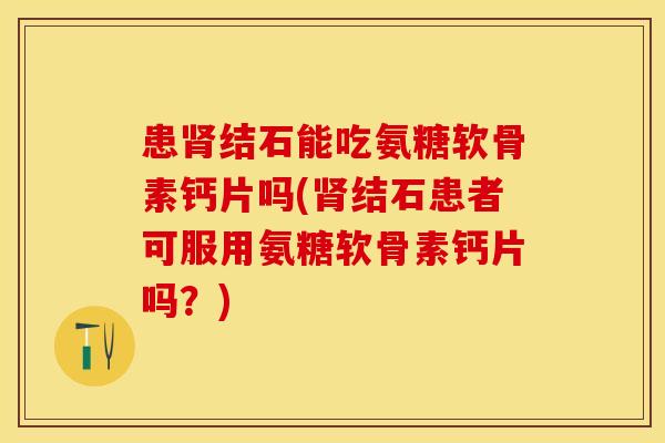 患肾结石能吃氨糖软骨素钙片吗(肾结石患者可服用氨糖软骨素钙片吗？)