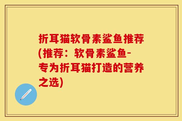 折耳猫软骨素鲨鱼推荐(推荐：软骨素鲨鱼-专为折耳猫打造的营养之选)