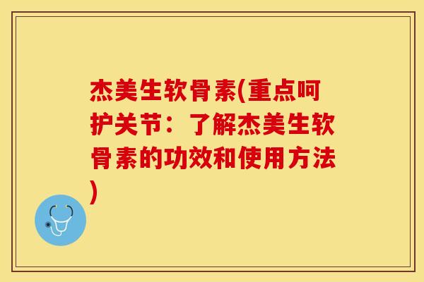 杰美生软骨素(重点呵护关节：了解杰美生软骨素的功效和使用方法)