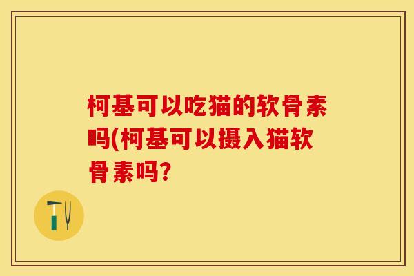 柯基可以吃猫的软骨素吗(柯基可以摄入猫软骨素吗？