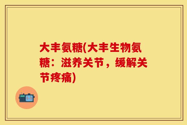大丰氨糖(大丰生物氨糖：滋养关节，缓解关节疼痛)