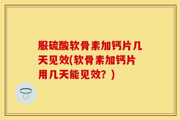 服硫酸软骨素加钙片几天见效(软骨素加钙片用几天能见效？)