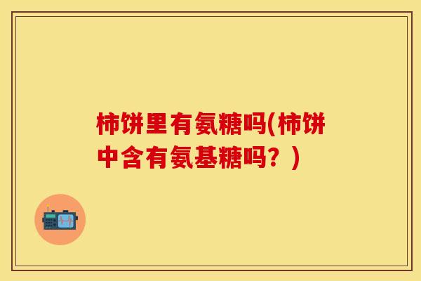 柿饼里有氨糖吗(柿饼中含有氨基糖吗？)