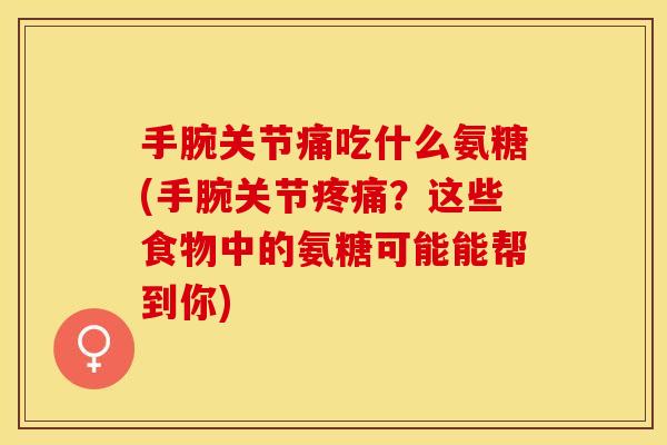手腕关节痛吃什么氨糖(手腕关节?这些食物中的氨糖可能能帮到你) 手腕关节痛吃什么氨糖(手腕关节?这些食物中的氨糖可能能帮到你)