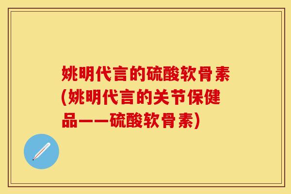姚明代言的硫酸软骨素(姚明代言的关节保健品——硫酸软骨素)