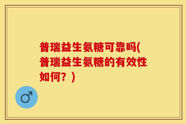 普瑞益生氨糖可靠吗(普瑞益生氨糖的有效性如何？)