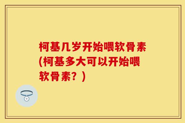 柯基几岁开始喂软骨素(柯基多大可以开始喂软骨素？)