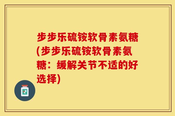 步步乐硫铵软骨素氨糖(步步乐硫铵软骨素氨糖：缓解关节不适的好选择)
