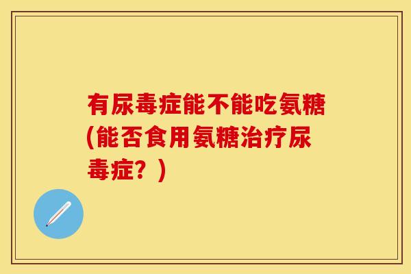 有尿毒症能不能吃氨糖(能否食用氨糖治疗尿毒症？)