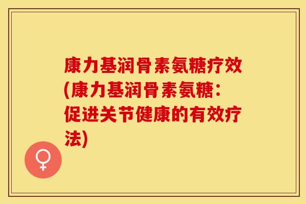 康力基润骨素氨糖疗效(康力基润骨素氨糖：促进关节健康的有效疗法)