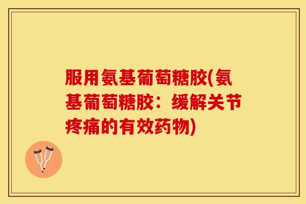 服用氨基葡萄糖胶(氨基葡萄糖胶：缓解关节疼痛的有效药物)