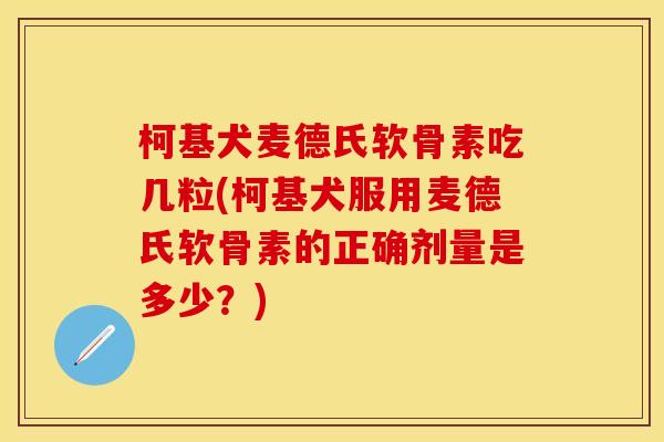 柯基犬麦德氏软骨素吃几粒(柯基犬服用麦德氏软骨素的正确剂量是多少？)