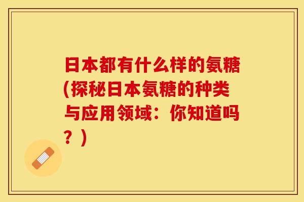 日本都有什么样的氨糖(探秘日本氨糖的种类与应用领域：你知道吗？)