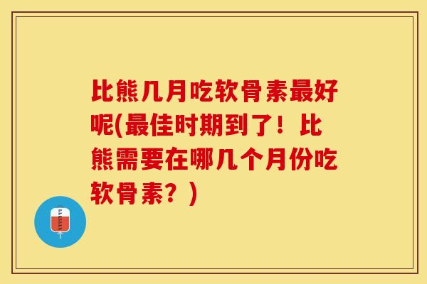比熊几月吃软骨素最好呢(最佳时期到了！比熊需要在哪几个月份吃软骨素？)