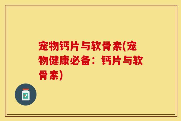 宠物钙片与软骨素(宠物健康必备：钙片与软骨素)