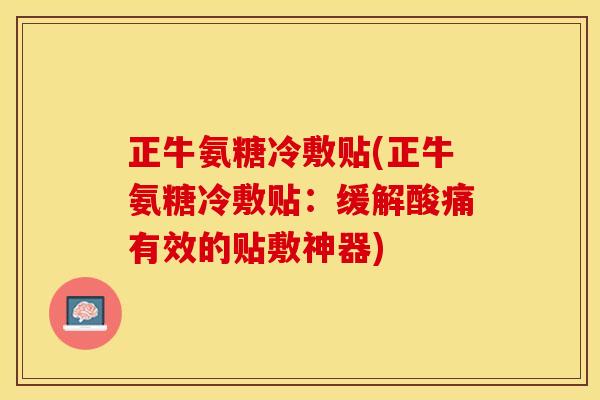 正牛氨糖冷敷贴(正牛氨糖冷敷贴：缓解酸痛有效的贴敷神器)