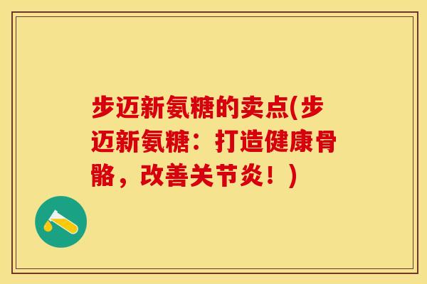步迈新氨糖的卖点(步迈新氨糖:打造健康骨骼,改善!) 步迈新氨糖的卖点(步迈新氨糖:打造健康骨骼,改善!)