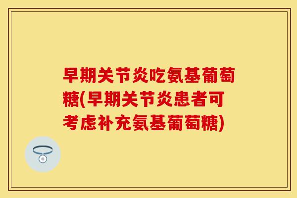 早期吃氨基葡萄糖(早期患者可考虑补充氨基葡萄糖) 早期吃氨基葡萄糖(早期患者可考虑补充氨基葡萄糖)