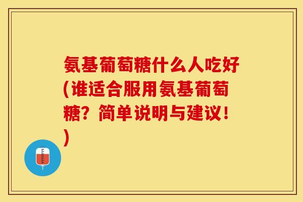 氨基葡萄糖什么人吃好(谁适合服用氨基葡萄糖？简单说明与建议！)